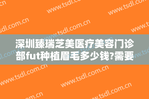 深圳臻瑞芝美医疗美容门诊部fut种植眉毛多少钱?需要多久恢复?