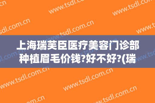 上海瑞芙臣医疗美容门诊部种植眉毛价钱?好不好?(瑞芙臣美容院怎么样)