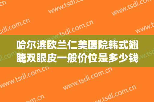 哈尔滨欧兰仁美医院韩式翘睫双眼皮一般价位是多少钱?可靠吗?(韩式双眼皮医院)