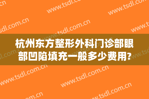 杭州东方整形外科门诊部眼部凹陷填充一般多少费用?贵不贵?(医院杭州整形)