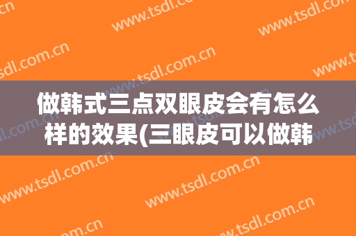 做韩式三点双眼皮会有怎么样的效果(三眼皮可以做韩式三点)