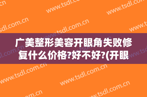广美整形美容开眼角失败修复什么价格?好不好?(开眼角整形修复费用是多少)