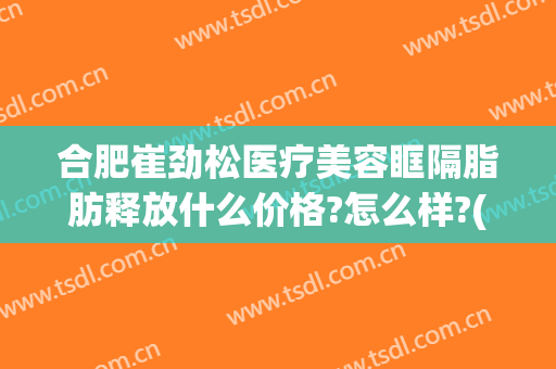 合肥崔劲松医疗美容眶隔脂肪释放什么价格?怎么样?(合肥崔劲松美容医院)
