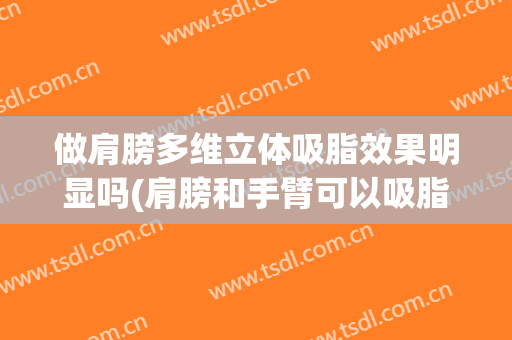 做肩膀多维立体吸脂效果明显吗(肩膀和手臂可以吸脂吗)