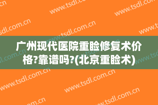 广州现代医院重睑修复术价格?靠谱吗?(北京重睑术)