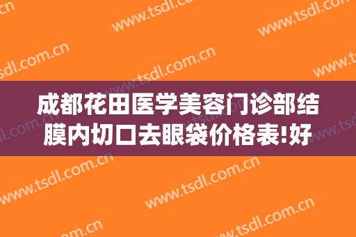 成都花田医学美容门诊部结膜内切口去眼袋价格表!好不好?(成都华西割眼袋)