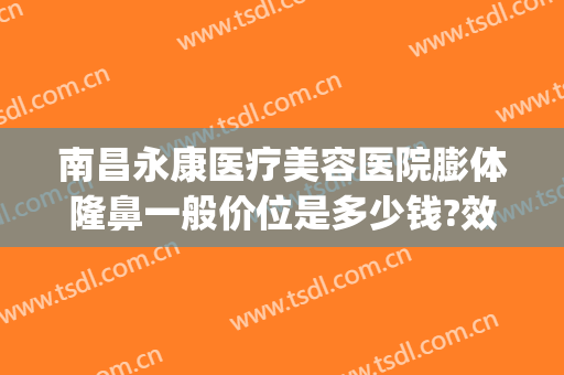 南昌永康医疗美容医院膨体隆鼻一般价位是多少钱?效果怎么样?(南昌永康整形医院怎么样)