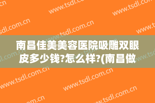 南昌佳美美容医院吸雕双眼皮多少钱?怎么样?(南昌做双眼皮多少钱)
