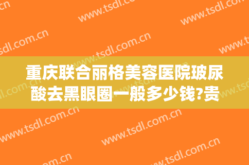 重庆联合丽格美容医院玻尿酸去黑眼圈一般多少钱?贵不贵?(重庆联合丽格美容医院正规吗)