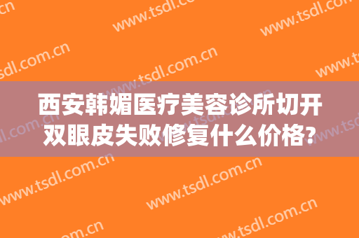 西安韩媚医疗美容诊所切开双眼皮失败修复什么价格?多长时间恢复?(韩式开眼角修复多少钱)
