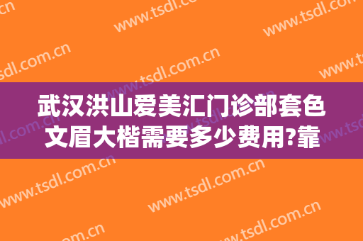 武汉洪山爱美汇门诊部套色文眉大楷需要多少费用?靠谱吗?(武汉洪山爱美汇整形美容地址)