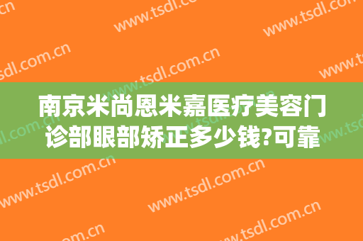 南京米尚恩米嘉医疗美容门诊部眼部矫正多少钱?可靠吗?(南京米尚恩医疗美容专家)