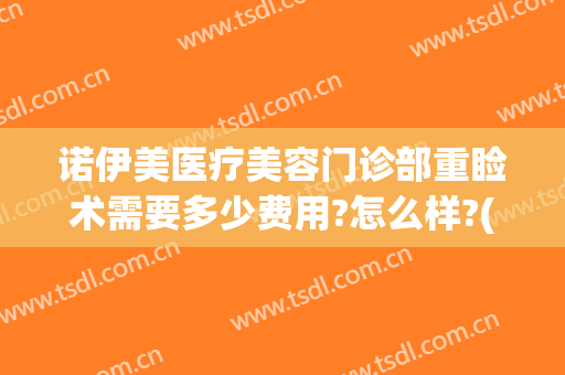 诺伊美医疗美容门诊部重睑术需要多少费用?怎么样?(诺美医疗美容整形医院)