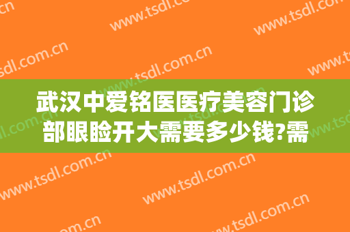 武汉中爱铭医医疗美容门诊部眼睑开大需要多少钱?需要多久恢复?(武汉中爱铭医整形医院)