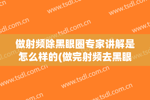 做射频除黑眼圈专家讲解是怎么样的(做完射频去黑眼圈需要注意什么)