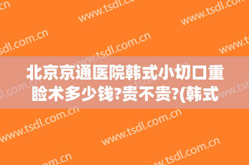 北京京通医院韩式小切口重睑术多少钱?贵不贵?(韩式切开重睑术过程)