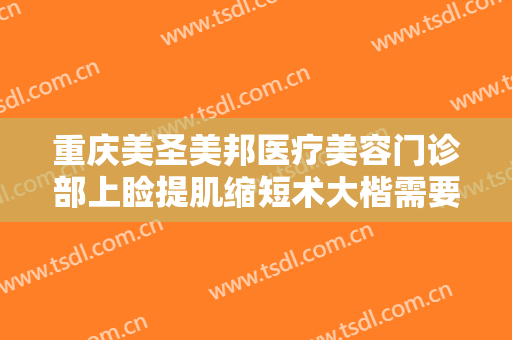 重庆美圣美邦医疗美容门诊部上睑提肌缩短术大楷需要多少费用?贵不贵?