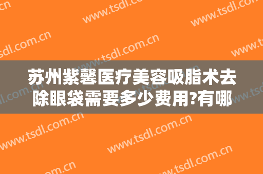 苏州紫馨医疗美容吸脂术去除眼袋需要多少费用?有哪些优势?