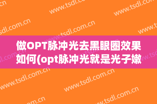 做OPT脉冲光去黑眼圈效果如何(opt脉冲光就是光子嫩肤吗?)