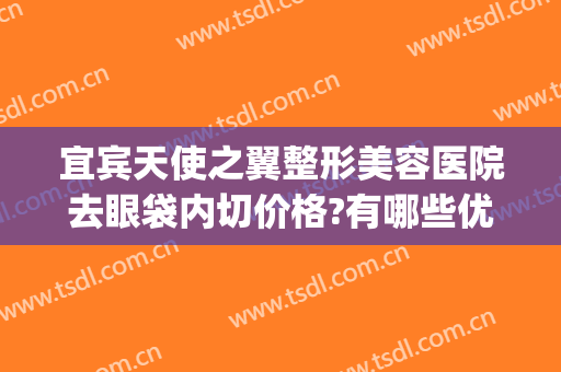 宜宾天使之翼整形美容医院去眼袋内切价格?有哪些优势?(宜宾天使之翼整形医院电话)