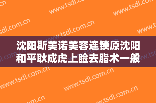 沈阳斯美诺美容连锁原沈阳和平耿成虎上睑去脂术一般多少钱?贵不贵?