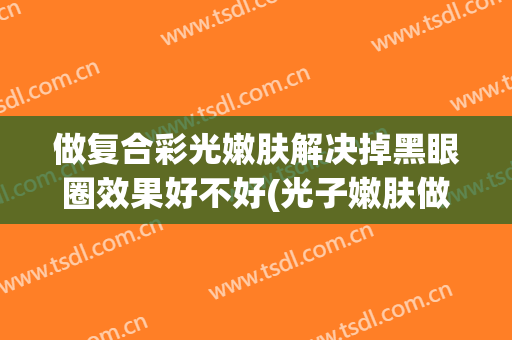 做复合彩光嫩肤解决掉黑眼圈效果好不好(光子嫩肤做完黑眼圈更重了)