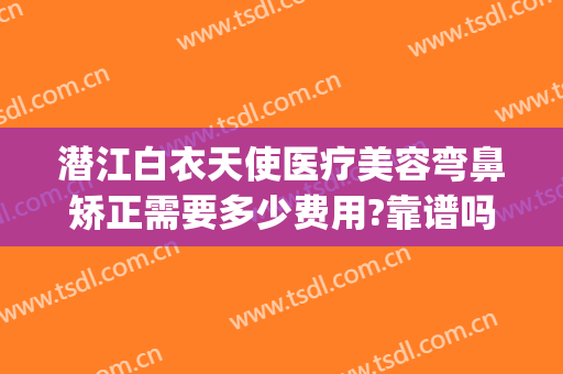 潜江白衣天使医疗美容弯鼻矫正需要多少费用?靠谱吗?(潜江白衣天使整形)