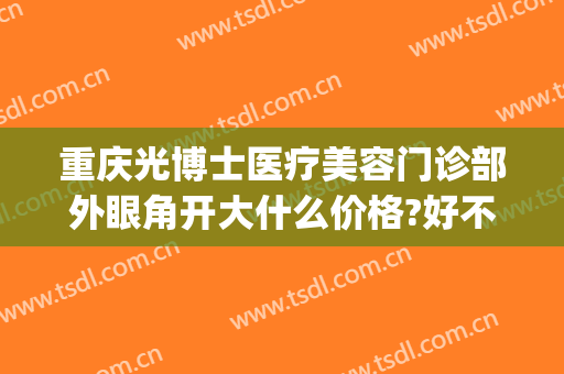 重庆光博士医疗美容门诊部外眼角开大什么价格?好不好?(重庆光博士医疗美容集团)
