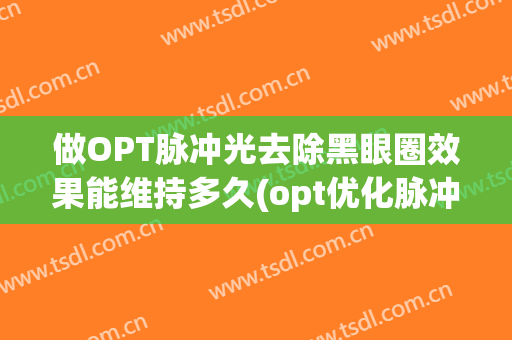 做OPT脉冲光去除黑眼圈效果能维持多久(opt优化脉冲光治疗干眼症)