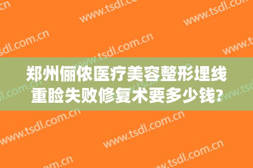 郑州俪侬医疗美容整形埋线重睑失败修复术要多少钱?效果怎么样?(郑州俪侬整形医院)