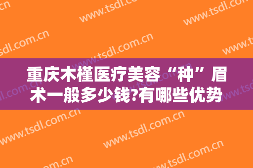 重庆木槿医疗美容“种”眉术一般多少钱?有哪些优势?