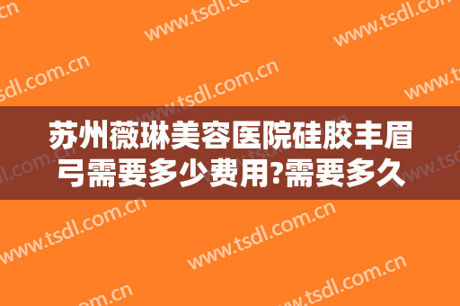 苏州薇琳美容医院硅胶丰眉弓需要多少费用?需要多久恢复?