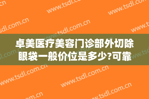 卓美医疗美容门诊部外切除眼袋一般价位是多少?可靠吗?(卓美医疗美容怎么样)