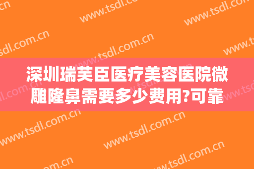 深圳瑞芙臣医疗美容医院微雕隆鼻需要多少费用?可靠吗?(惠州瑞芙臣整形)