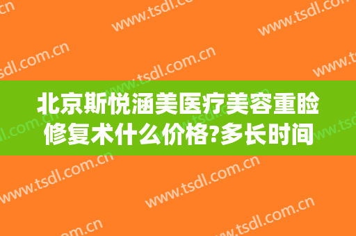 北京斯悦涵美医疗美容重睑修复术什么价格?多长时间恢复?(北京悦美医疗美容医院)