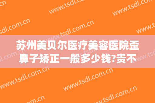 苏州美贝尔医疗美容医院歪鼻子矫正一般多少钱?贵不贵?(苏州美贝尔整形好吗)