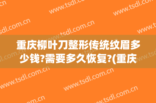 重庆柳叶刀整形传统纹眉多少钱?需要多久恢复?(重庆纹眉毛需要多少钱?可上门纹眉!)