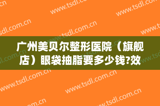 广州美贝尔整形医院（旗舰店）眼袋抽脂要多少钱?效果怎么样?(美贝尔医疗整形医院)