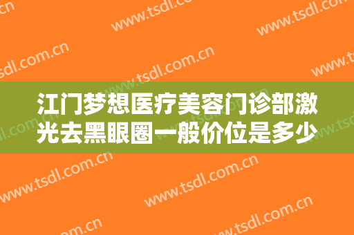 江门梦想医疗美容门诊部激光去黑眼圈一般价位是多少费用?有哪些优势?