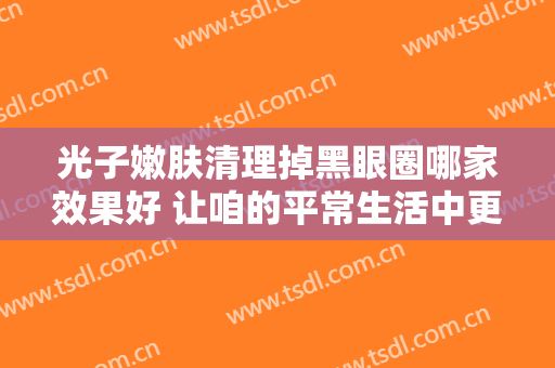 光子嫩肤清理掉黑眼圈哪家效果好 让咱的平常生活中更有动力