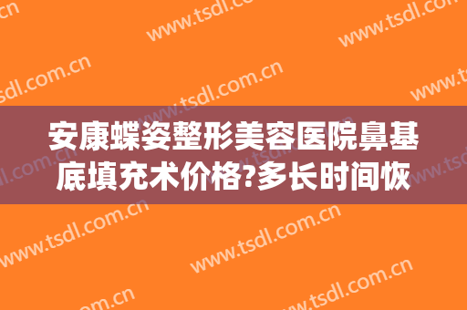 安康蝶姿整形美容医院鼻基底填充术价格?多长时间恢复?(鼻沟填充多少钱)