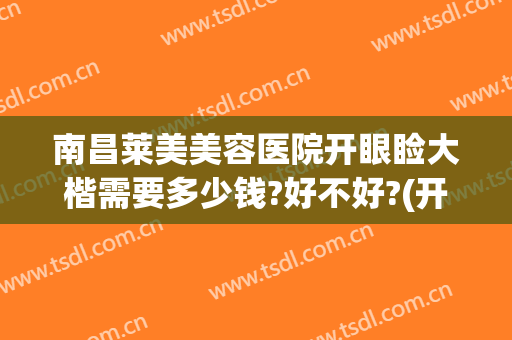 南昌莱美美容医院开眼睑大楷需要多少钱?好不好?(开眼角多少钱)