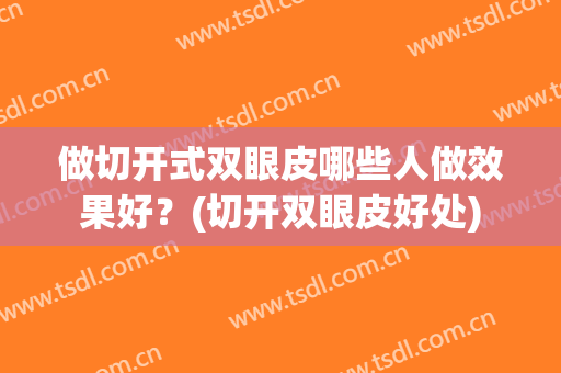 做切开式双眼皮哪些人做效果好？(切开双眼皮好处)