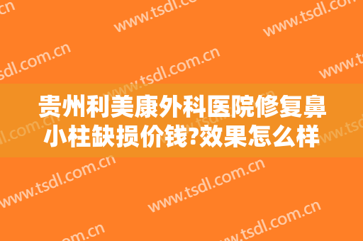 贵州利美康外科医院修复鼻小柱缺损价钱?效果怎么样?