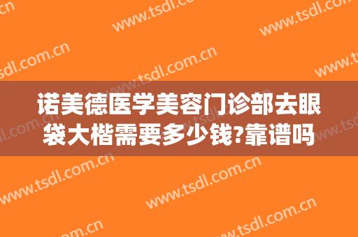 诺美德医学美容门诊部去眼袋大楷需要多少钱?靠谱吗?(上海医美去眼袋多少钱)
