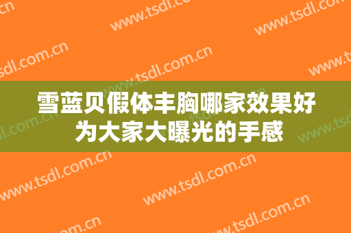 雪蓝贝假体丰胸哪家效果好 为大家大曝光的手感