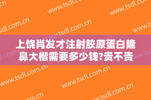 上饶肖发才注射胶原蛋白隆鼻大楷需要多少钱?贵不贵?