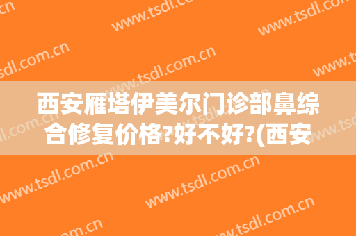 西安雁塔伊美尔门诊部鼻综合修复价格?好不好?(西安伊美尔医疗美容医院地址)