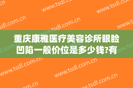 重庆康雅医疗美容诊所眼睑凹陷一般价位是多少钱?有哪些优势?(重庆康雅整形美容医院)