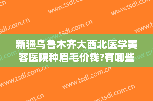 新疆乌鲁木齐大西北医学美容医院种眉毛价钱?有哪些优势?(整形种植眉毛医院)